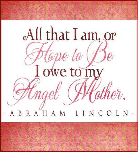 Abraham Lincoln Mother Quotes
 "All that I am or hope to be I owe to my Angel Mother
