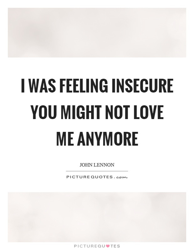 Feeling Insecure In A Relationship Quotes
 I was feeling insecure you might not love me anymore