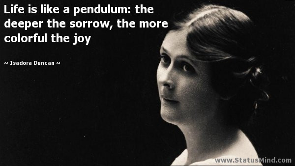 Isadora Duncan Quotes
 Life is like a pendulum the deeper the sorrow