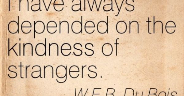 Kindness Of Strangers Quote
 W E B Du Bois I have always depended on the kindness of