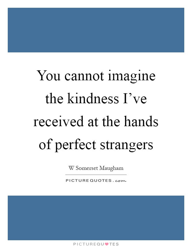 Kindness Of Strangers Quote
 You cannot imagine the kindness I ve received at the hands