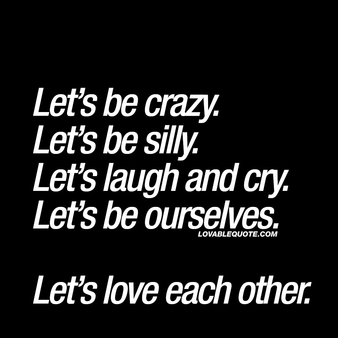Love Each Other Quotes
 Let’s be crazy Let’s be silly Let’s love each other