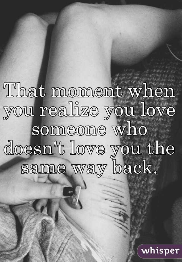 Loving Someone Who Doesn T Love You Back Quotes
 That moment when you realize you love someone who doesn t