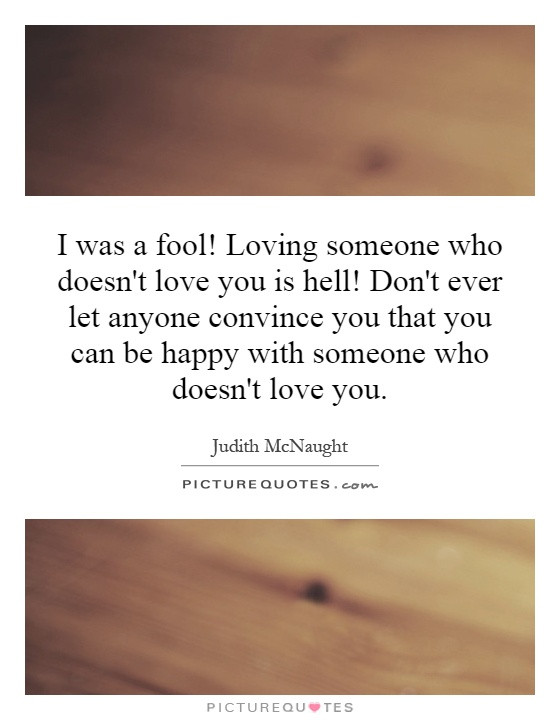 Loving Someone Who Doesn T Love You Back Quotes
 I was a fool Loving someone who doesn t love you is hell
