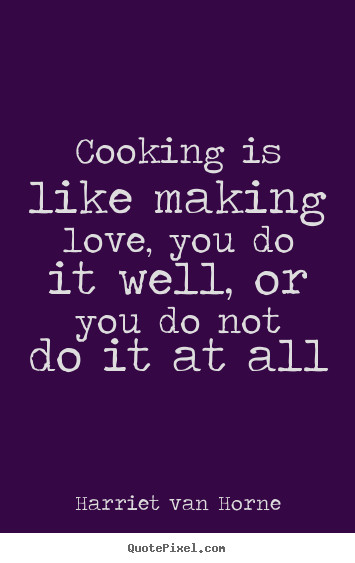 Make Love Quotes
 Cooking is like making love you do it well Harriet Van