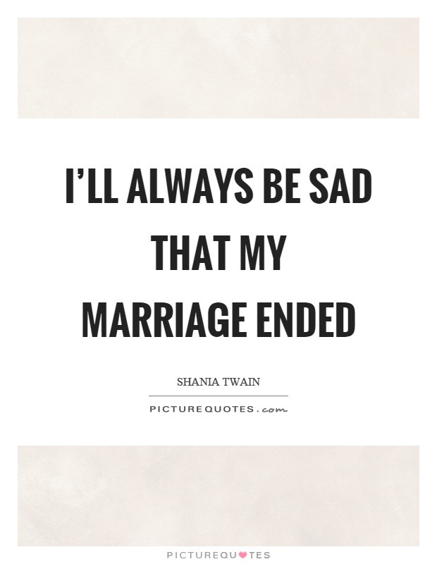 Marriage Ended Quotes
 I ll always be sad that my marriage ended