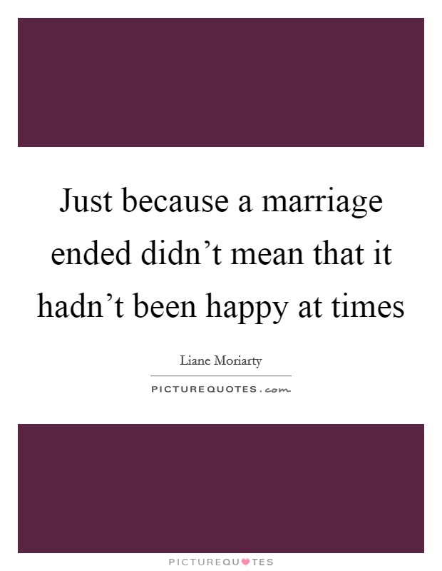 Marriage Ended Quotes
 Just because a marriage ended didn t mean that it hadn t