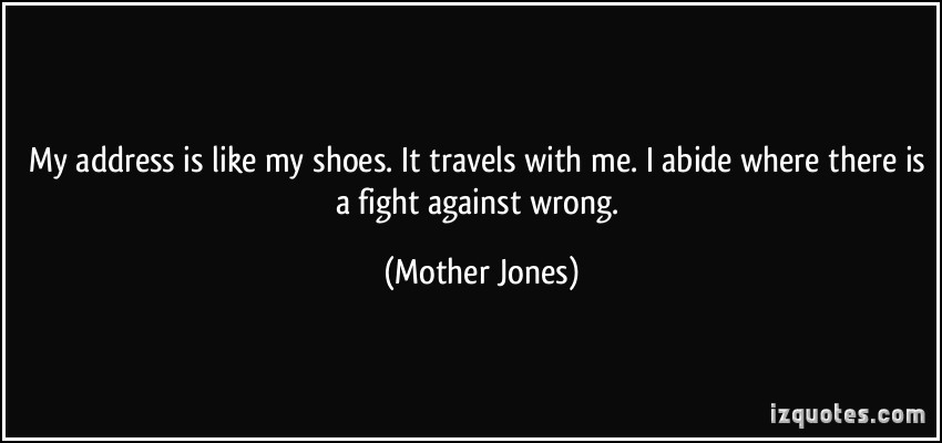 Mother Jones Quote
 My address is like my shoes It travels with me I abide