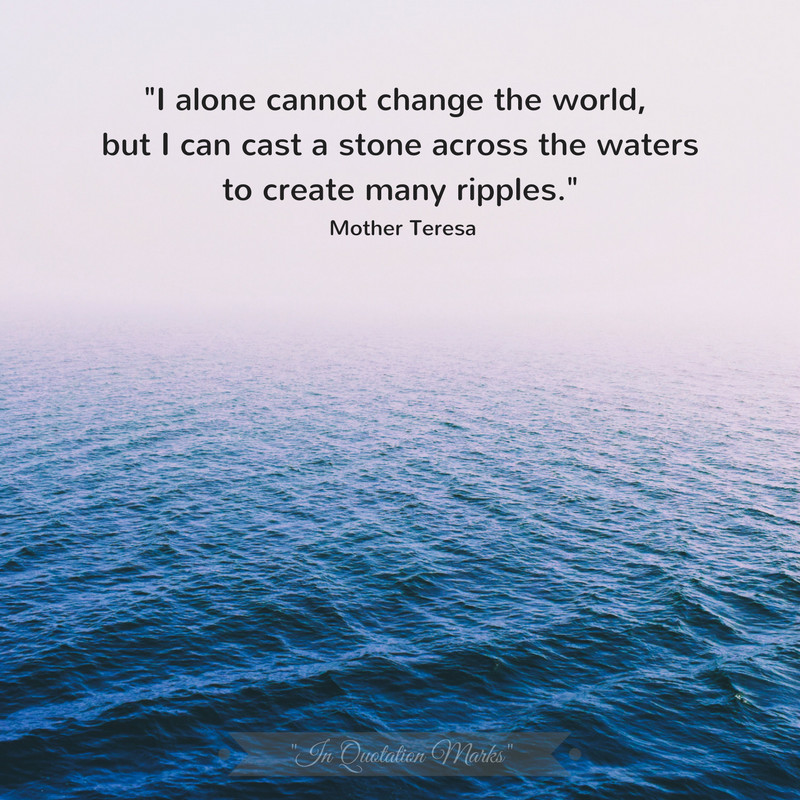 Mother Teresa Ripple Quote
 “I alone cannot change the world but I can cast a stone