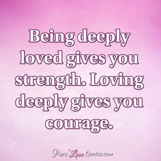 Quotes About Being Loved
 Being deeply loved gives you strength Loving deeply gives