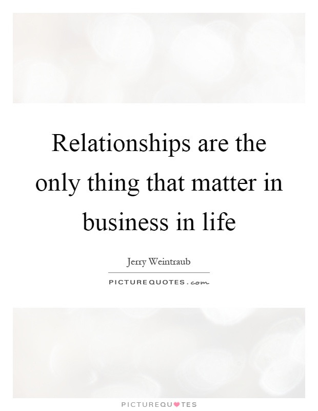 Quotes About Business Relationships
 Relationships are the only thing that matter in business