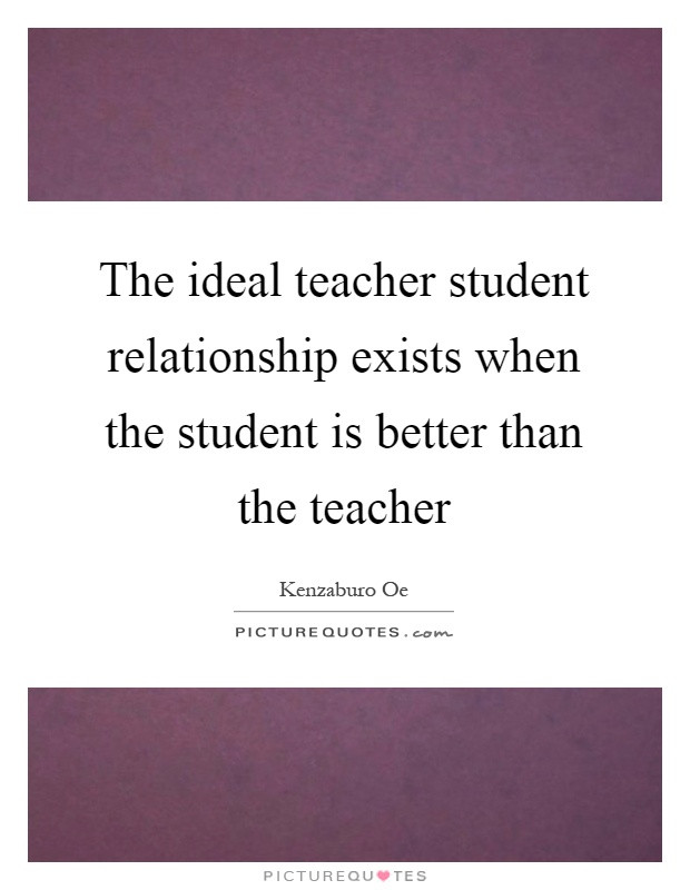 Quotes On Teacher Student Relationship
 The ideal teacher student relationship exists when the