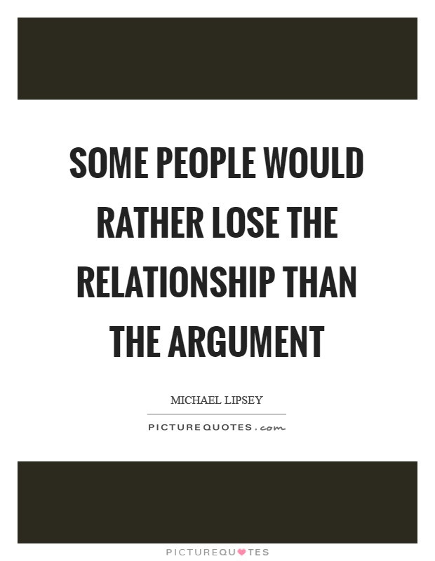 Relationship Argument Quotes
 Some people would rather lose the relationship than the