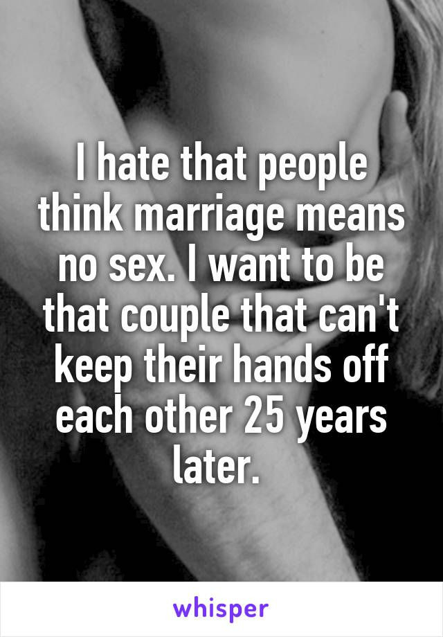 Relationship Sex Quotes
 I hate that people think marriage means no I want to