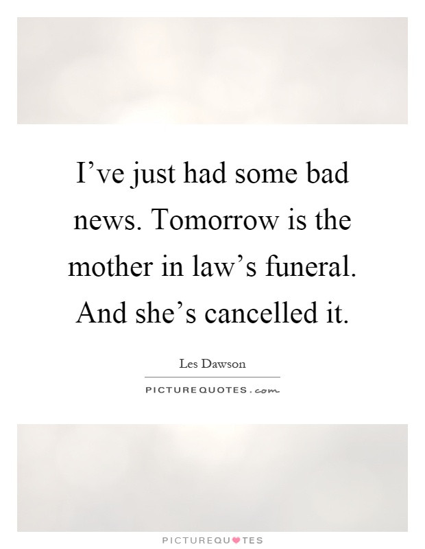 Bad Mother In Law Quotes
 I ve just had some bad news Tomorrow is the mother in law