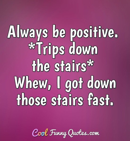 Be Positive Quote
 Always be positive Trips down the stairs Whew I got