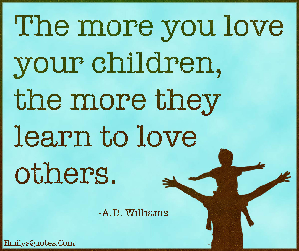 Children Love Quotes
 The more you love your children the more they learn to