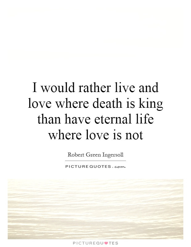 Eternal Life Quotes
 I would rather live and love where is king than have