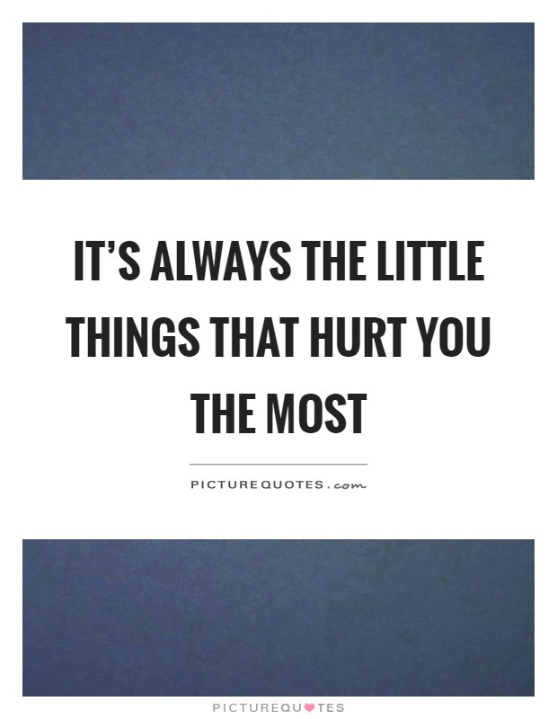 Family Hurts You The Most Quotes
 It s always the little things that hurt you the most