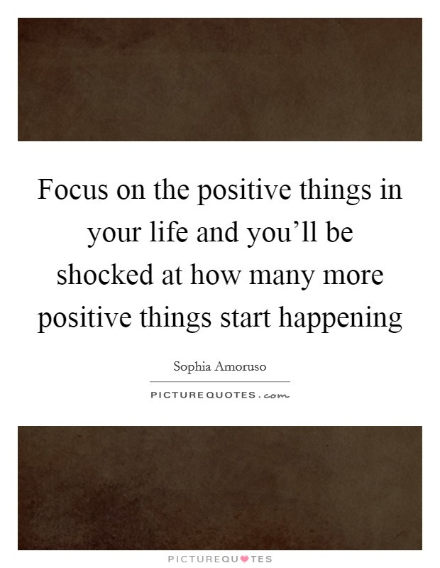 Focus On The Positives Quotes
 Focus on the positive things in your life and you ll be