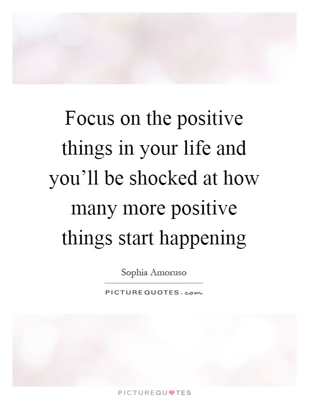 Focus On The Positives Quotes
 Focus on the positive things in your life and you ll be