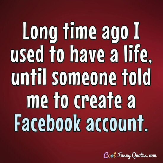 Funny Quotes About Facebook
 Long time ago I used to have a life until someone told me
