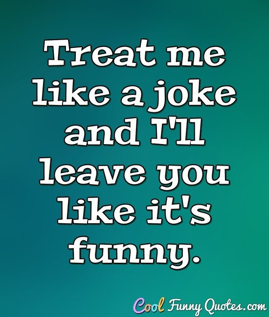 Funny Quotes About Me
 Treat me like a joke and I ll leave you like it s funny