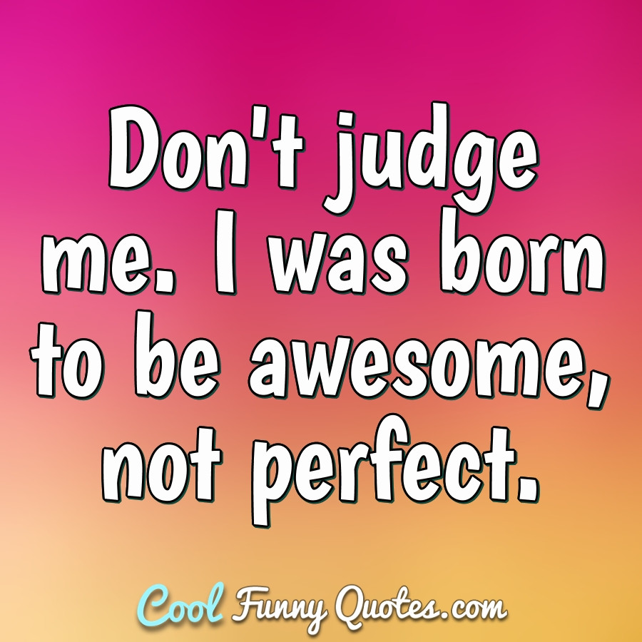 Funny Quotes About Me
 Don t judge me I was born to be awesome not perfect
