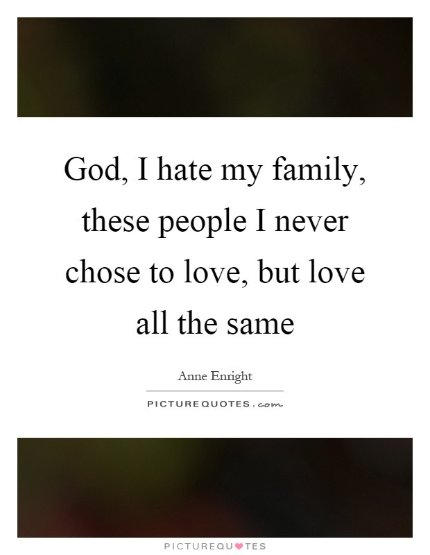 I Hate My Family Quotes
 God I hate my family these people I never chose to love