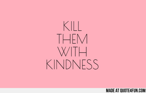Killing Them With Kindness Quotes
 Kill Them With Kindness Quotes QuotesGram