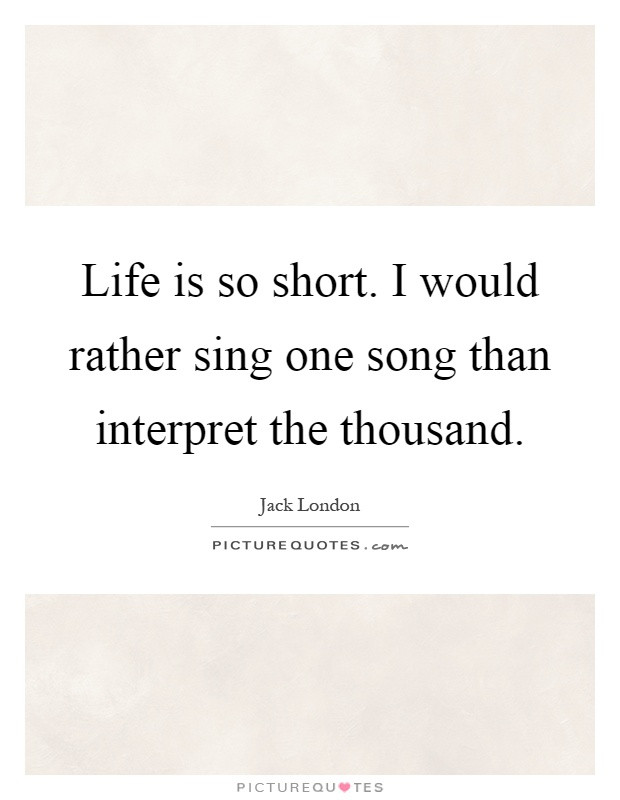 Life Is So Short Quotes
 Life is so short I would rather sing one song than