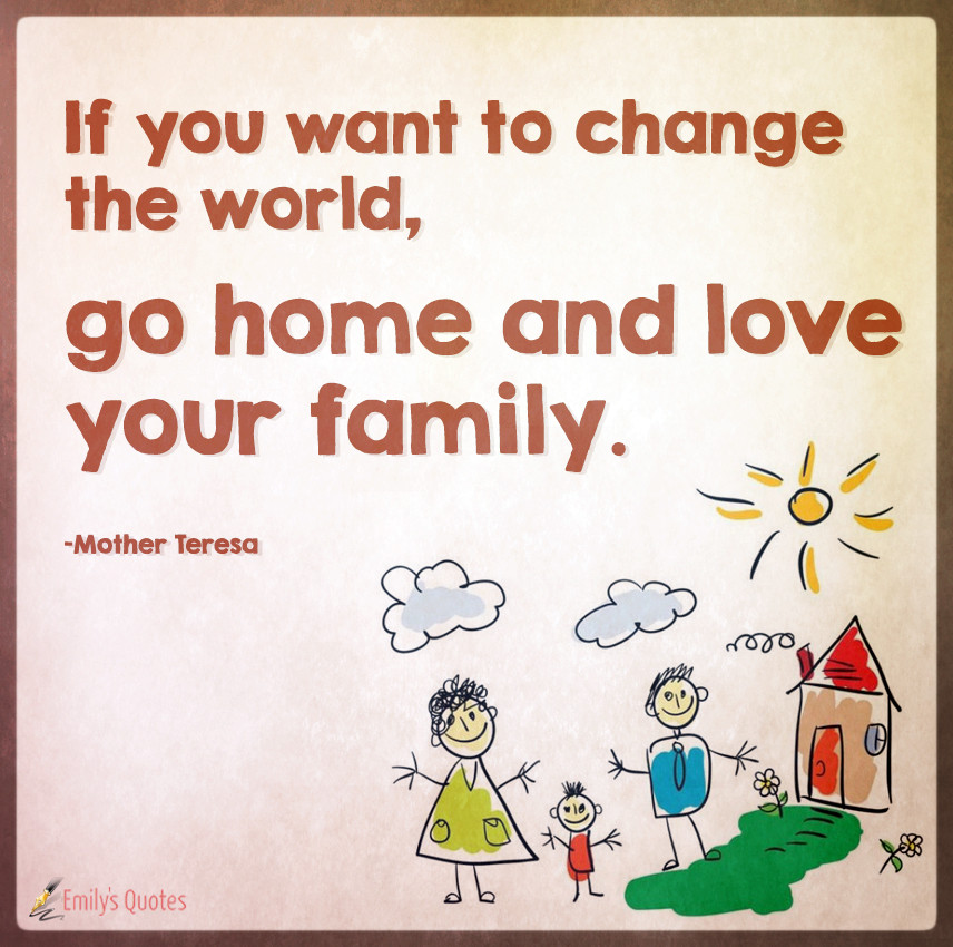 Love Your Family Quotes
 If you want to change the world go home and love your