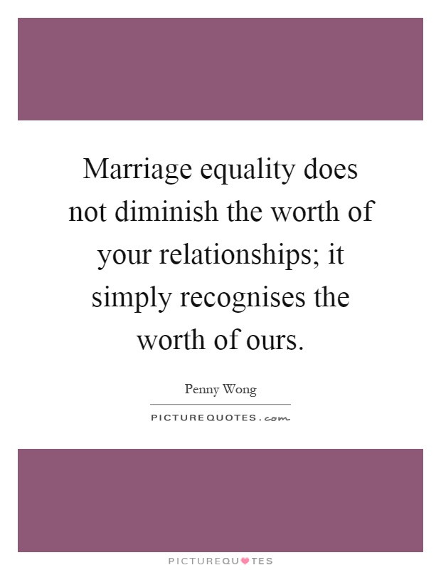 Marriage Equality Quote
 Marriage equality does not diminish the worth of your