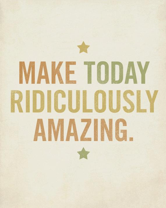 Positive Quote For Today
 Motivational Quote Make Today Ridiculously Amazing 8x10