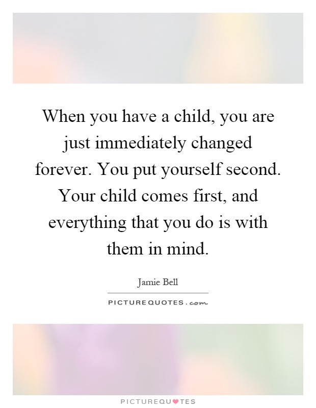 Putting Your Child First Quotes
 When you have a child you are just immediately changed