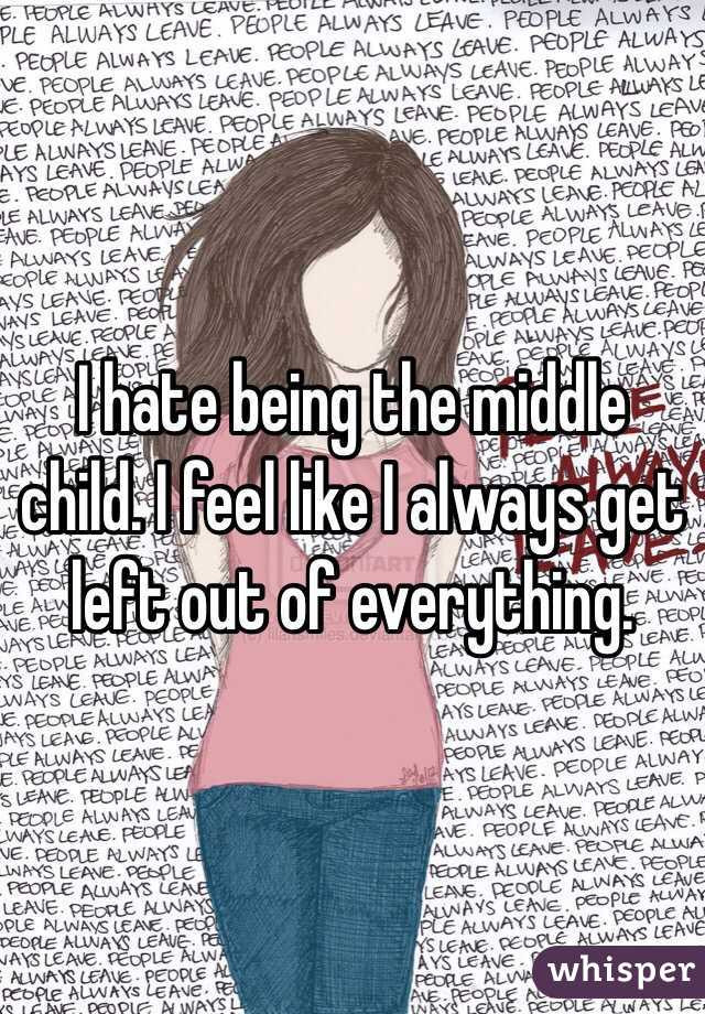 Quotes About Being The Middle Child
 I hate being the middle child I feel like I always
