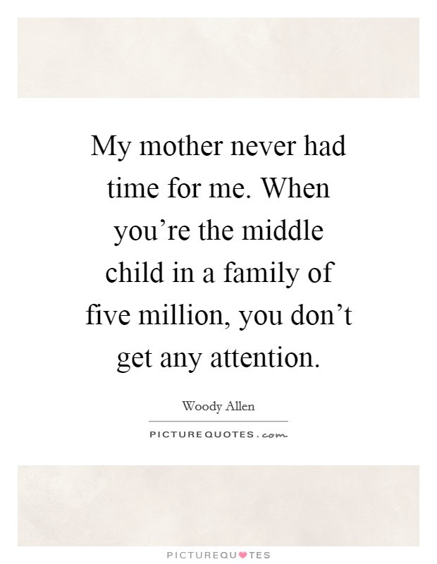 Quotes About Being The Middle Child
 My mother never had time for me When you re the middle