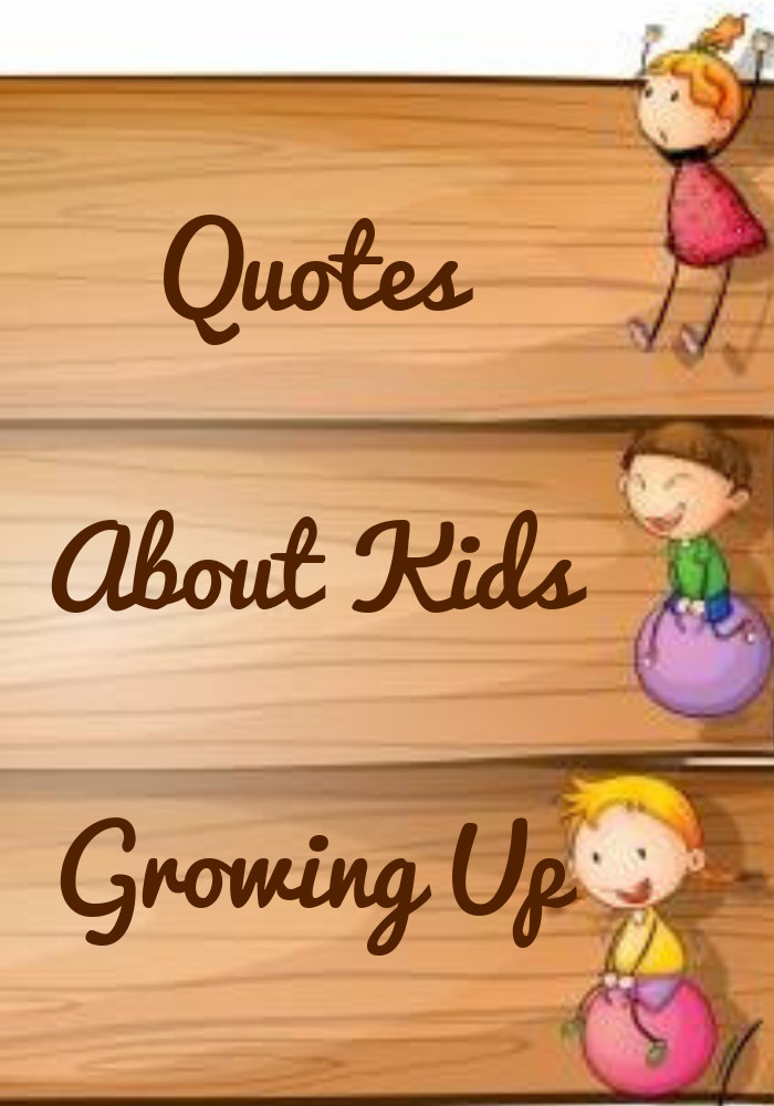 Quotes About Children Growing
 Quotes About Kids Growing Up Sayings by Legends