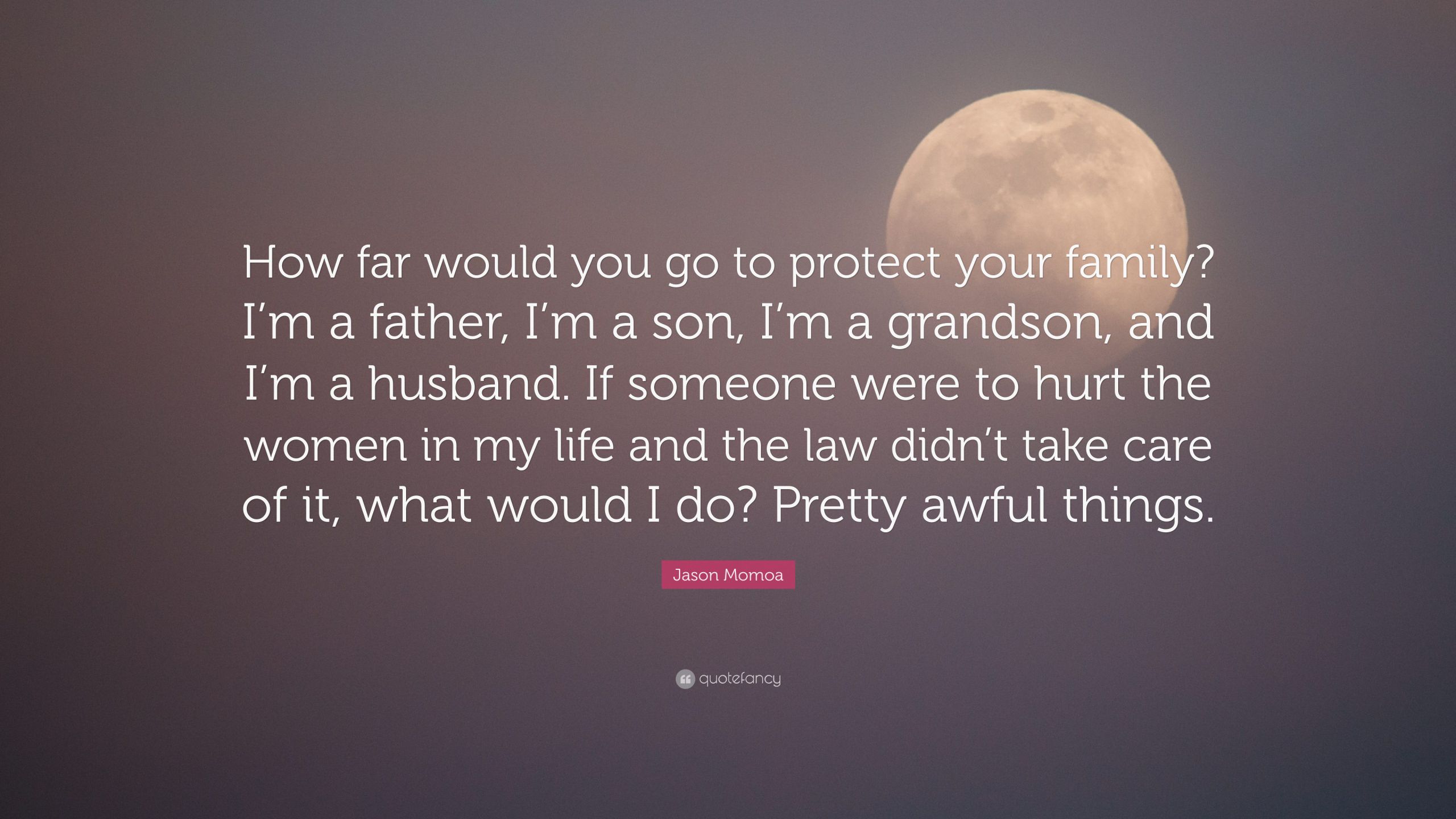 Quotes About Protecting Your Family
 Jason Momoa Quote “How far would you go to protect your