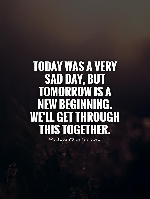 Sad Day Quotes
 Today was a very sad day but tomorrow is a new beginning