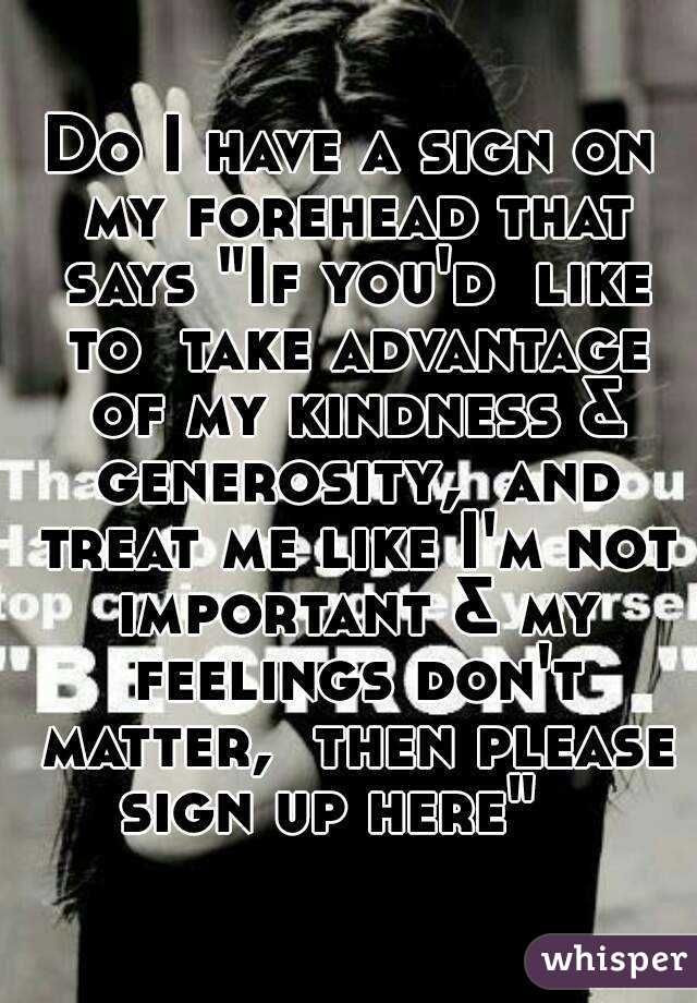 Taking Advantage Of Kindness Quotes
 "Do I have a sign on my forehead that says "If you d like