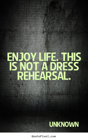 This Is Your Life Quote
 Enjoy life this is not a dress rehearsal Unknown