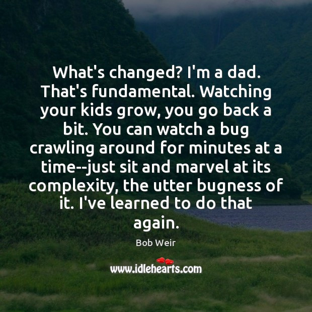 Watching Your Child Grow Quotes
 Bob Weir Picture Quote What s changed I m a dad That s