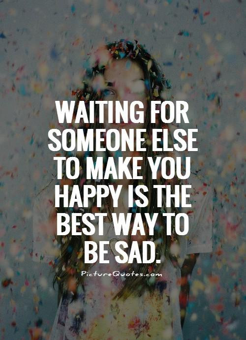 What To Say When Someone Is Sad Quotes
 Waiting for someone else to make you happy is the best way